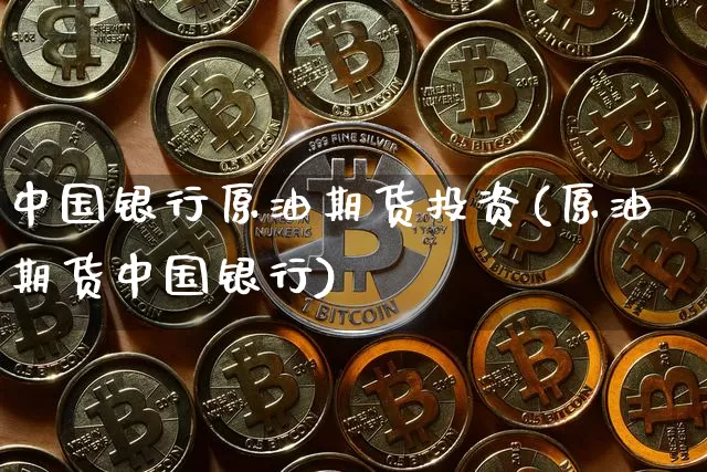 中国银行原油期货投资(原油期货中国银行)_https://www.tuogunzhijia.com_国际期货_第1张