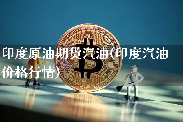 印度原油期货汽油(印度汽油价格行情)_https://www.tuogunzhijia.com_恒指期货_第1张