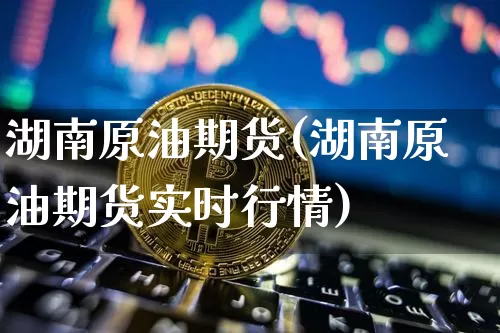 湖南原油期货(湖南原油期货实时行情)_https://www.tuogunzhijia.com_恒指期货_第1张