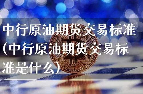 中行原油期货交易标准(中行原油期货交易标准是什么)_https://www.tuogunzhijia.com_道指期货_第1张
