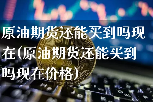 原油期货还能买到吗现在(原油期货还能买到吗现在价格)_https://www.tuogunzhijia.com_道指期货_第1张
