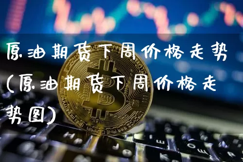 原油期货下周价格走势(原油期货下周价格走势图)_https://www.tuogunzhijia.com_恒指期货_第1张