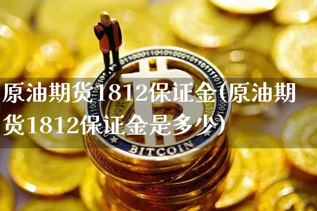 原油期货1812保证金(原油期货1812保证金是多少)_https://www.tuogunzhijia.com_纳指期货_第1张