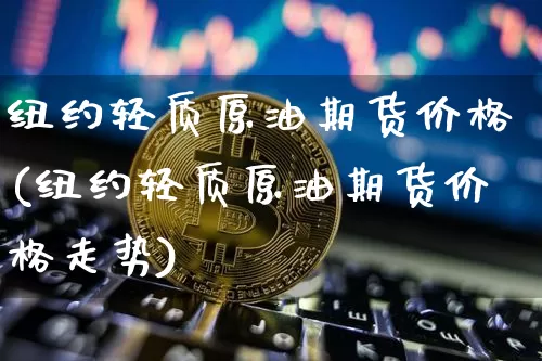 纽约轻质原油期货价格(纽约轻质原油期货价格走势)_https://www.tuogunzhijia.com_黄金期货_第1张