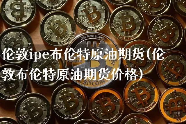 伦敦ipe布伦特原油期货(伦敦布伦特原油期货价格)_https://www.tuogunzhijia.com_原油期货_第1张