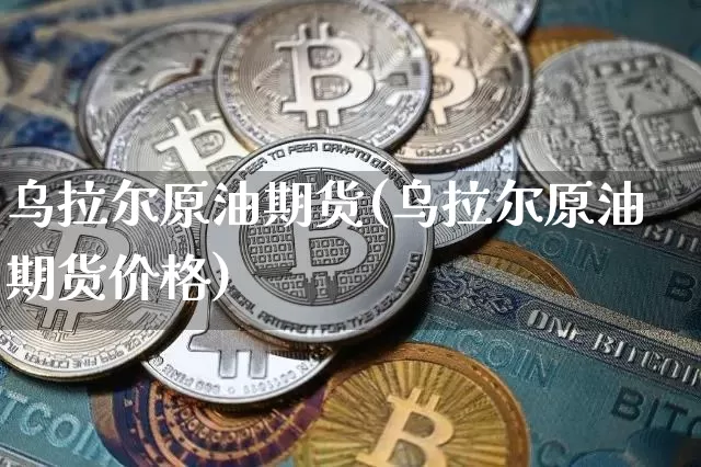 乌拉尔原油期货(乌拉尔原油期货价格)_https://www.tuogunzhijia.com_道指期货_第1张
