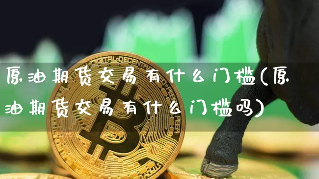 原油期货交易有什么门槛(原油期货交易有什么门槛吗)_https://www.tuogunzhijia.com_黄金期货_第1张
