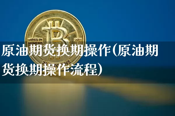 原油期货换期操作(原油期货换期操作流程)_https://www.tuogunzhijia.com_黄金期货_第1张