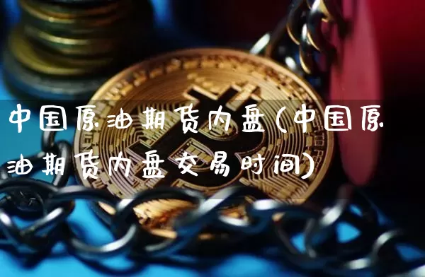 中国原油期货内盘(中国原油期货内盘交易时间)_https://www.tuogunzhijia.com_道指期货_第1张