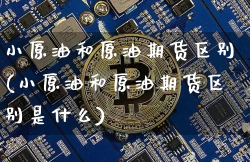 小原油和原油期货区别(小原油和原油期货区别是什么)_https://www.tuogunzhijia.com_恒指期货_第1张