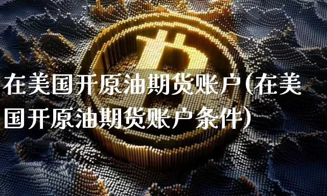 在美国开原油期货账户(在美国开原油期货账户条件)_https://www.tuogunzhijia.com_纳指期货_第1张
