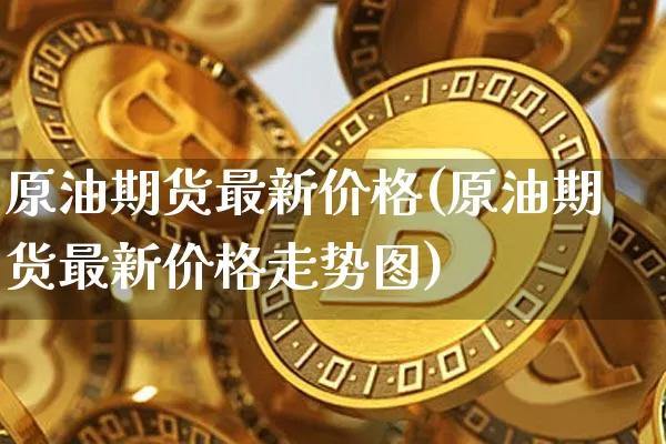 原油期货最新价格(原油期货最新价格走势图)_https://www.tuogunzhijia.com_内盘期货_第1张