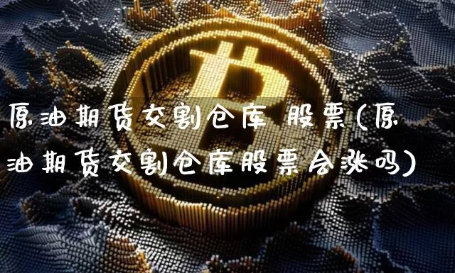 原油期货交割仓库 股票(原油期货交割仓库股票会涨吗)_https://www.tuogunzhijia.com_内盘期货_第1张