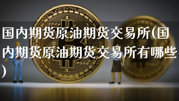 国内期货原油期货交易所(国内期货原油期货交易所有哪些)_https://www.tuogunzhijia.com_黄金期货_第1张