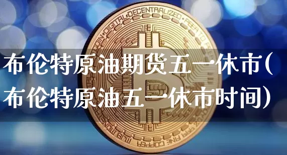 布伦特原油期货五一休市(布伦特原油五一休市时间)_https://www.tuogunzhijia.com_国际期货_第1张