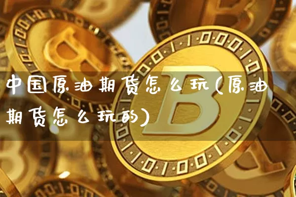 中国原油期货怎么玩(原油期货怎么玩的)_https://www.tuogunzhijia.com_内盘期货_第1张