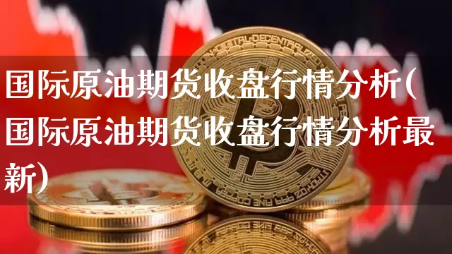 国际原油期货收盘行情分析(国际原油期货收盘行情分析最新)_https://www.tuogunzhijia.com_恒指期货_第1张