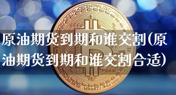 原油期货到期和谁交割(原油期货到期和谁交割合适)_https://www.tuogunzhijia.com_黄金期货_第1张