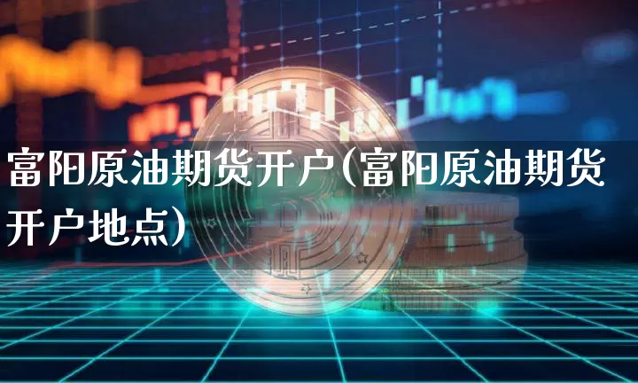 富阳原油期货开户(富阳原油期货开户地点)_https://www.tuogunzhijia.com_纳指期货_第1张