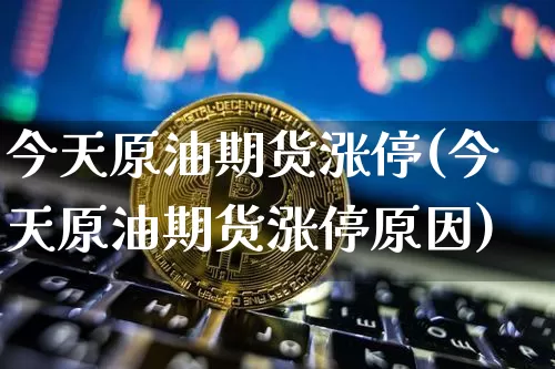 今天原油期货涨停(今天原油期货涨停原因)_https://www.tuogunzhijia.com_纳指期货_第1张