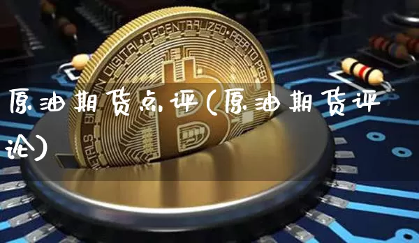 原油期货点评(原油期货评论)_https://www.tuogunzhijia.com_原油期货_第1张
