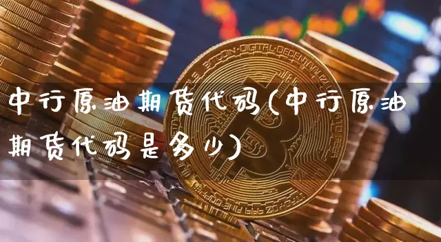 中行原油期货代码(中行原油期货代码是多少)_https://www.tuogunzhijia.com_国际期货_第1张