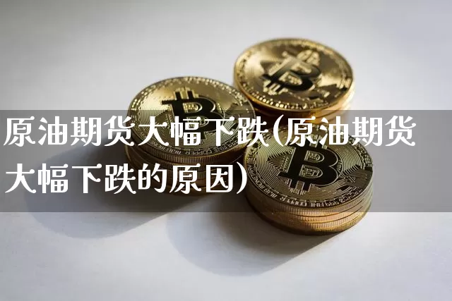 原油期货大幅下跌(原油期货大幅下跌的原因)_https://www.tuogunzhijia.com_原油期货_第1张