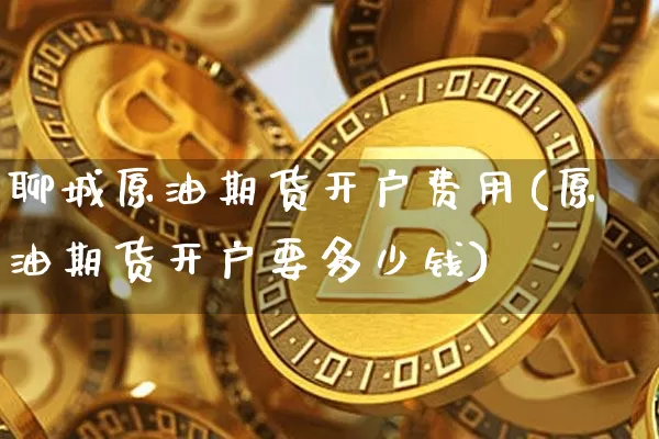 聊城原油期货开户费用(原油期货开户要多少钱)_https://www.tuogunzhijia.com_恒指期货_第1张