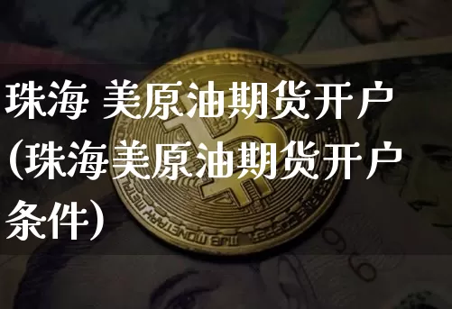 珠海 美原油期货开户(珠海美原油期货开户条件)_https://www.tuogunzhijia.com_纳指期货_第1张