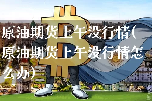 原油期货上午没行情(原油期货上午没行情怎么办)_https://www.tuogunzhijia.com_纳指期货_第1张