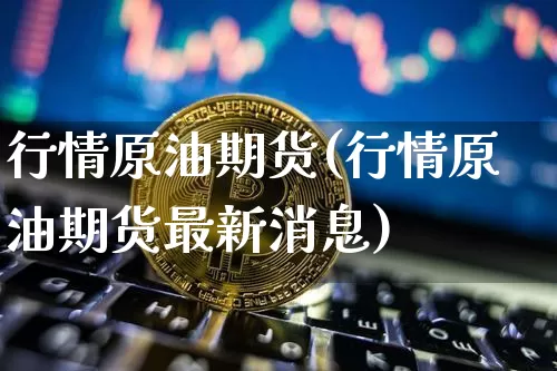 行情原油期货(行情原油期货最新消息)_https://www.tuogunzhijia.com_原油期货_第1张