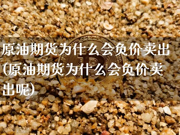 原油期货为什么会负价卖出(原油期货为什么会负价卖出呢)_https://www.tuogunzhijia.com_国际期货_第1张