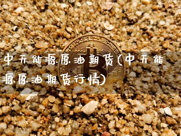 中天能源原油期货(中天能源原油期货行情)_https://www.tuogunzhijia.com_恒指期货_第1张