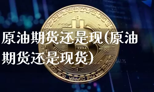 原油期货还是现(原油期货还是现货)_https://www.tuogunzhijia.com_恒指期货_第1张