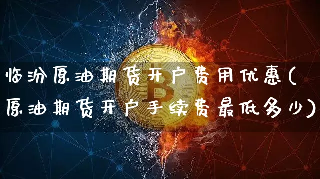 临汾原油期货开户费用优惠(原油期货开户手续费最低多少)_https://www.tuogunzhijia.com_黄金期货_第1张