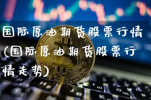 国际原油期货股票行情(国际原油期货股票行情走势)_https://www.tuogunzhijia.com_内盘期货_第1张