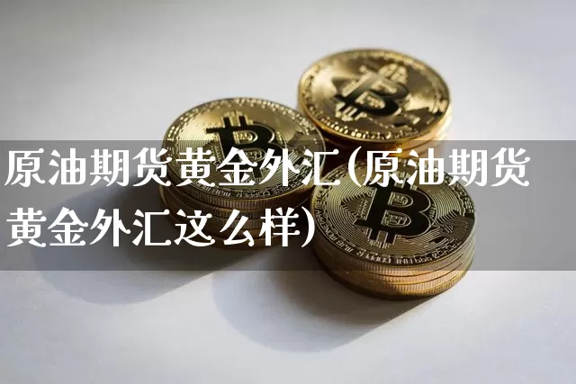 原油期货黄金外汇(原油期货黄金外汇这么样)_https://www.tuogunzhijia.com_道指期货_第1张