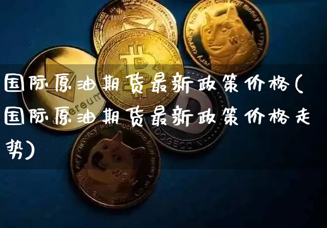 国际原油期货最新政策价格(国际原油期货最新政策价格走势)_https://www.tuogunzhijia.com_原油期货_第1张