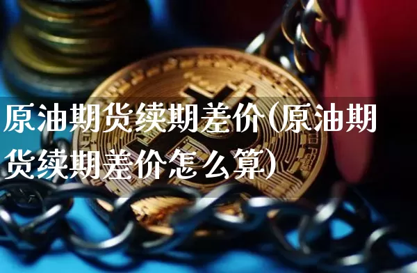 原油期货续期差价(原油期货续期差价怎么算)_https://www.tuogunzhijia.com_道指期货_第1张