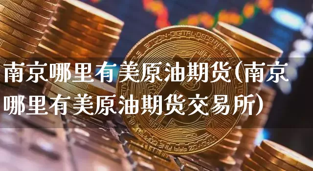 南京哪里有美原油期货(南京哪里有美原油期货交易所)_https://www.tuogunzhijia.com_内盘期货_第1张