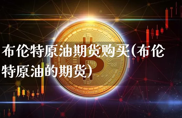 布伦特原油期货购买(布伦特原油的期货)_https://www.tuogunzhijia.com_恒指期货_第1张
