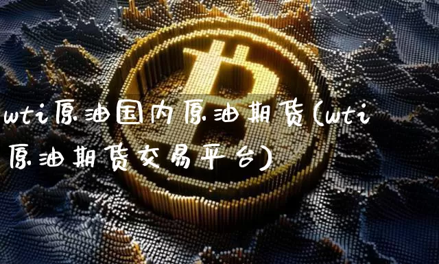 wti原油国内原油期货(wti原油期货交易平台)_https://www.tuogunzhijia.com_道指期货_第1张