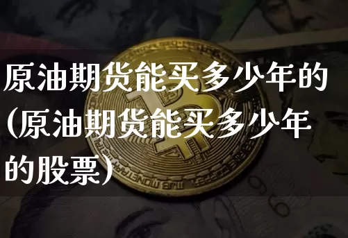 原油期货能买多少年的(原油期货能买多少年的股票)_https://www.tuogunzhijia.com_纳指期货_第1张