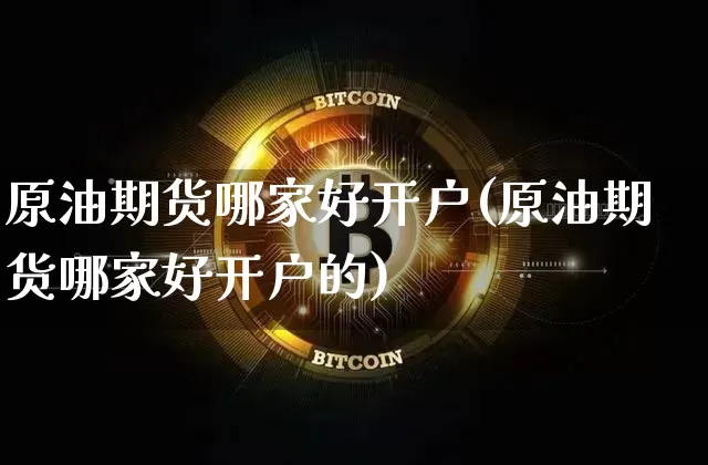 原油期货哪家好开户(原油期货哪家好开户的)_https://www.tuogunzhijia.com_纳指期货_第1张