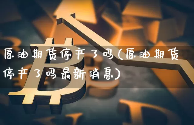 原油期货停产了吗(原油期货停产了吗最新消息)_https://www.tuogunzhijia.com_道指期货_第1张