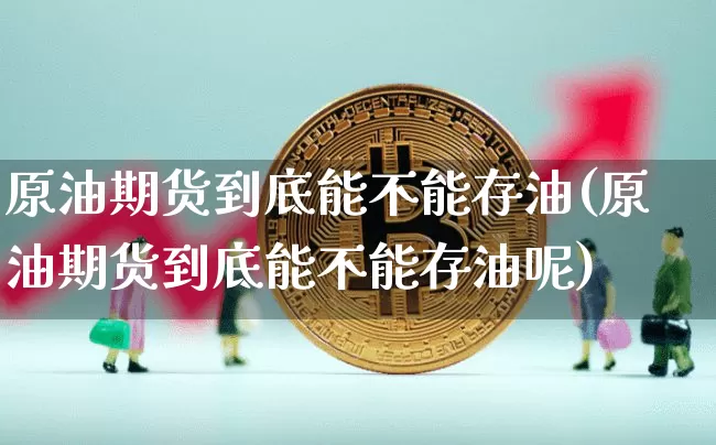 原油期货到底能不能存油(原油期货到底能不能存油呢)_https://www.tuogunzhijia.com_内盘期货_第1张