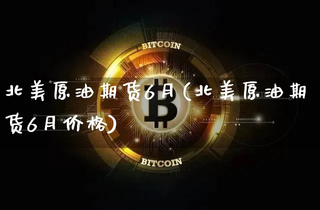 北美原油期货6月(北美原油期货6月价格)_https://www.tuogunzhijia.com_黄金期货_第1张