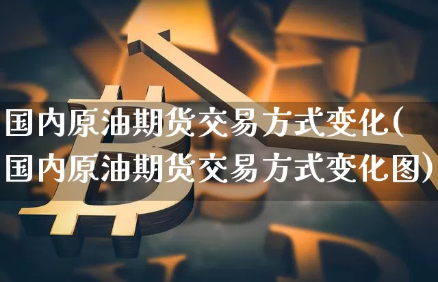国内原油期货交易方式变化(国内原油期货交易方式变化图)_https://www.tuogunzhijia.com_黄金期货_第1张