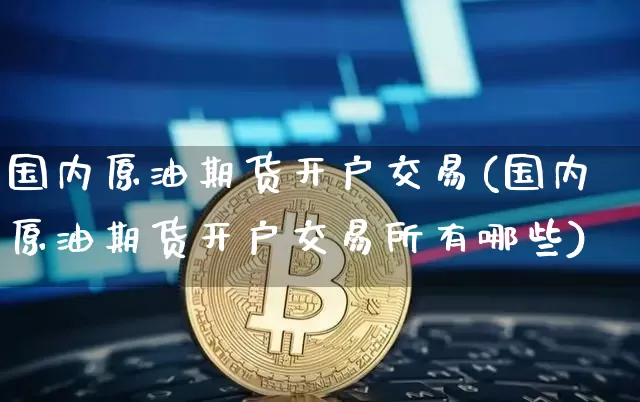 国内原油期货开户交易(国内原油期货开户交易所有哪些)_https://www.tuogunzhijia.com_国际期货_第1张