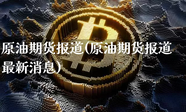 原油期货报道(原油期货报道最新消息)_https://www.tuogunzhijia.com_纳指期货_第1张